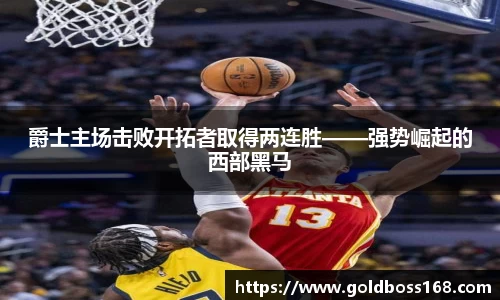 爵士主场击败开拓者取得两连胜——强势崛起的西部黑马