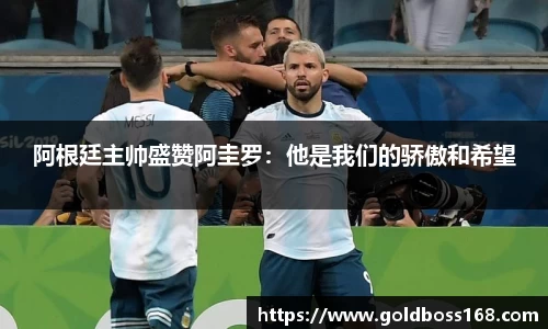 阿根廷主帅盛赞阿圭罗：他是我们的骄傲和希望