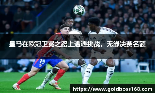 皇马在欧冠卫冕之路上遭遇挑战，无缘决赛名额