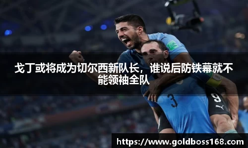 戈丁或将成为切尔西新队长，谁说后防铁幕就不能领袖全队